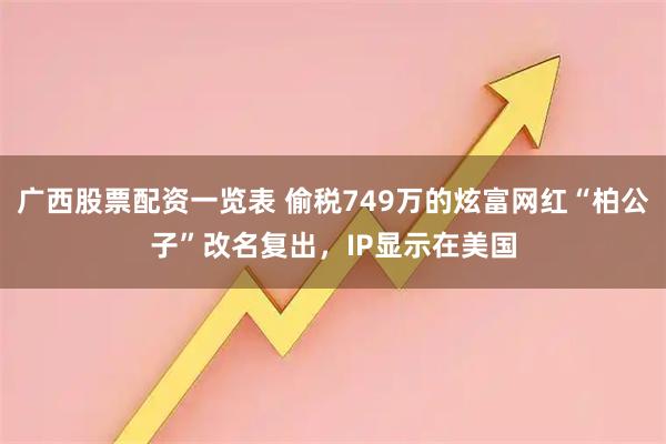 广西股票配资一览表 偷税749万的炫富网红“柏公子”改名复出，IP显示在美国