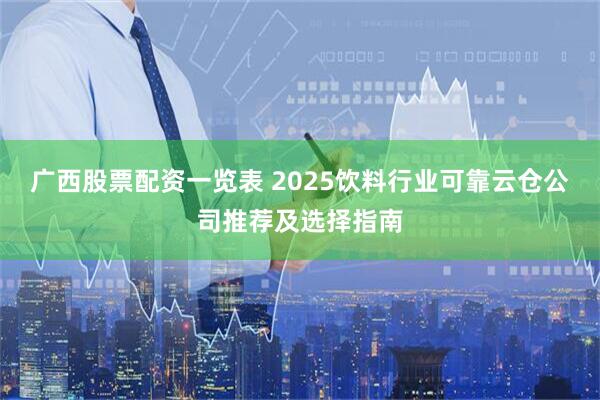 广西股票配资一览表 2025饮料行业可靠云仓公司推荐及选择指南