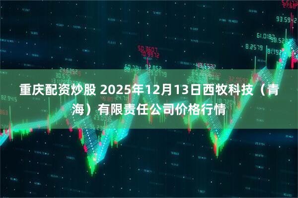 重庆配资炒股 2025年12月13日西牧科技（青海）有限责任公司价格行情