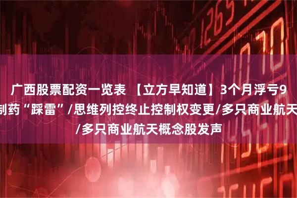 广西股票配资一览表 【立方早知道】3个月浮亏90％！步长制药“踩雷”/思维列控终止控制权变更/多只商业航天概念股发声