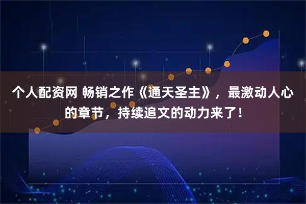 个人配资网 畅销之作《通天圣主》，最激动人心的章节，持续追文的动力来了！