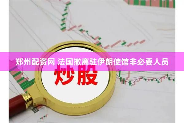 郑州配资网 法国撤离驻伊朗使馆非必要人员