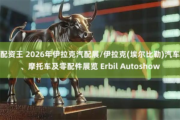 配资王 2026年伊拉克汽配展/伊拉克(埃尔比勒)汽车、摩托车及零配件展览 Erbil Autoshow