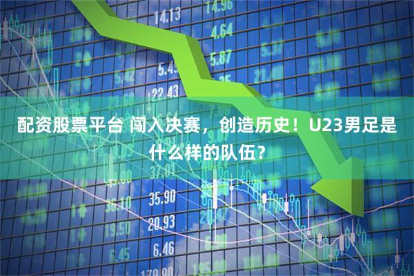 配资股票平台 闯入决赛，创造历史！U23男足是什么样的队伍？