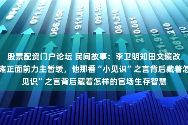 股票配资门户论坛 民间故事：李卫明知田文镜改革利国利民，却在雍正面前力主暂缓，他那番“小见识”之言背后藏着怎样的官场生存智慧
