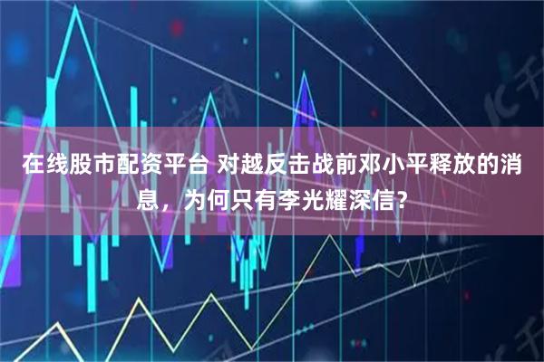 在线股市配资平台 对越反击战前邓小平释放的消息，为何只有李光耀深信？