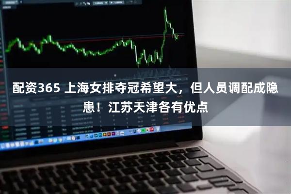 配资365 上海女排夺冠希望大，但人员调配成隐患！江苏天津各有优点