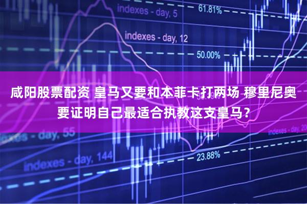 咸阳股票配资 皇马又要和本菲卡打两场 穆里尼奥要证明自己最适合执教这支皇马？