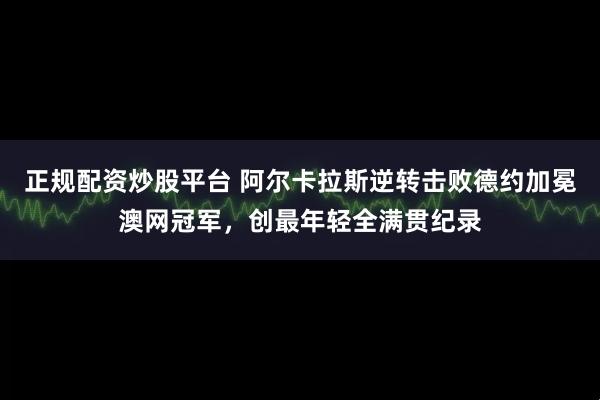 正规配资炒股平台 阿尔卡拉斯逆转击败德约加冕澳网冠军，创最年轻全满贯纪录
