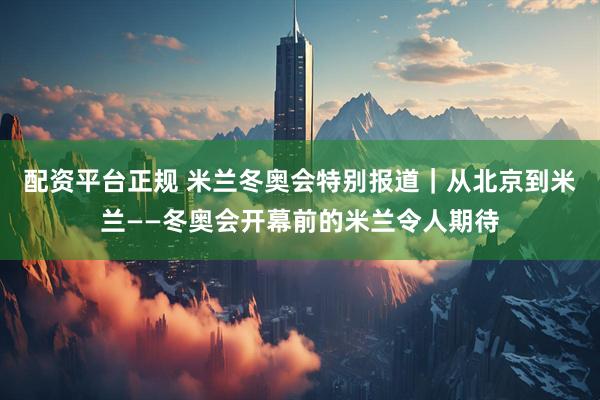 配资平台正规 米兰冬奥会特别报道｜从北京到米兰——冬奥会开幕前的米兰令人期待