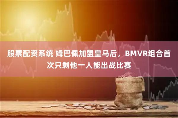 股票配资系统 姆巴佩加盟皇马后，BMVR组合首次只剩他一人能出战比赛