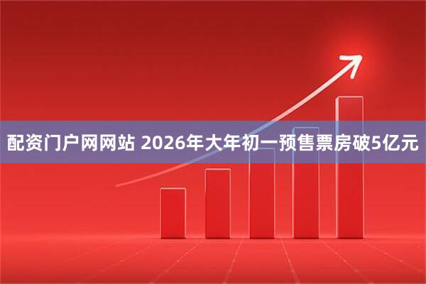 配资门户网网站 2026年大年初一预售票房破5亿元