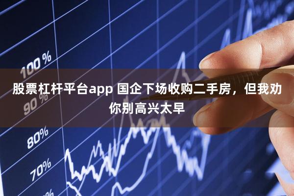 股票杠杆平台app 国企下场收购二手房，但我劝你别高兴太早