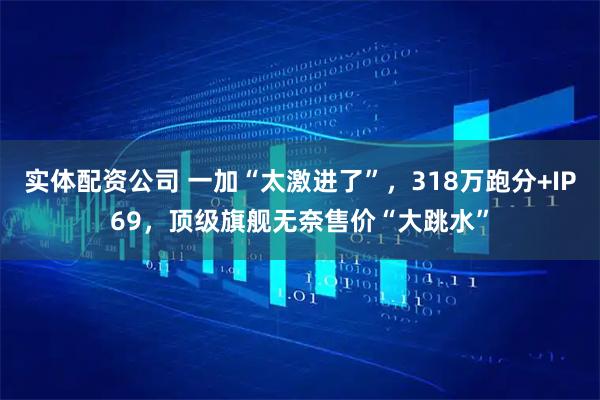 实体配资公司 一加“太激进了”，318万跑分+IP69，顶级旗舰无奈售价“大跳水”