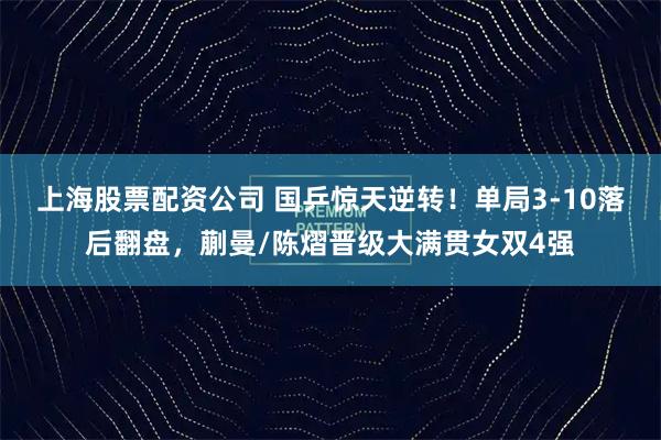 上海股票配资公司 国乒惊天逆转！单局3-10落后翻盘，蒯曼/陈熠晋级大满贯女双4强