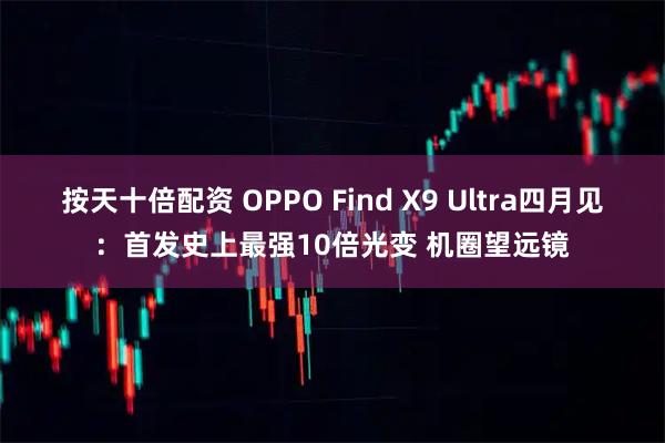 按天十倍配资 OPPO Find X9 Ultra四月见：首发史上最强10倍光变 机圈望远镜