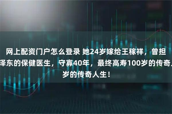 网上配资门户怎么登录 她24岁嫁给王稼祥，曾担任毛泽东的保健医生，守寡40年，最终高寿100岁的传奇人生！