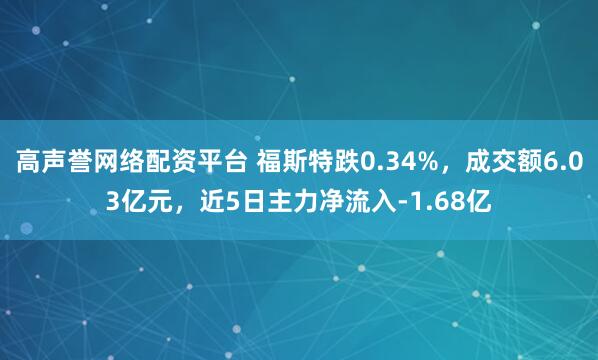 高声誉网络配资平台 福斯特跌0.34%，成交额6.03亿元，近5日主力净流入-1.68亿
