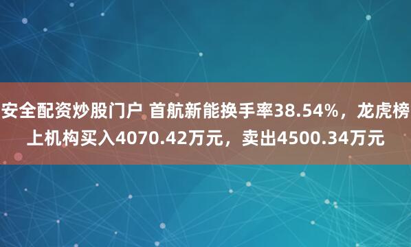 安全配资炒股门户 首航新能换手率38.54%，龙虎榜上机构买入4070.42万元，卖出4500.34万元