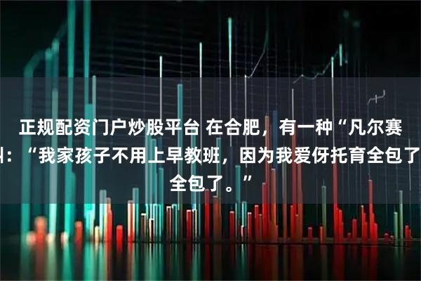 正规配资门户炒股平台 在合肥，有一种“凡尔赛”叫：“我家孩子不用上早教班，因为我爱伢托育全包了。”