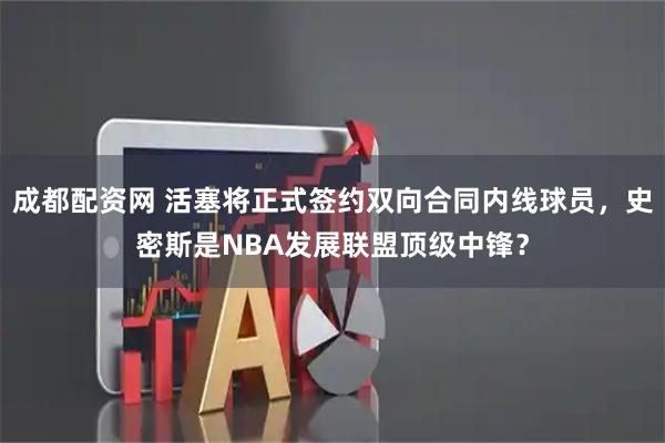 成都配资网 活塞将正式签约双向合同内线球员，史密斯是NBA发展联盟顶级中锋？