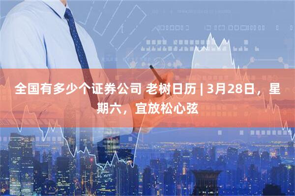 全国有多少个证券公司 老树日历 | 3月28日，星期六，宜放松心弦