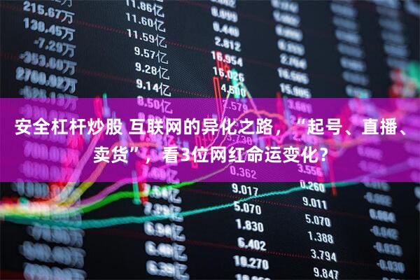 安全杠杆炒股 互联网的异化之路，“起号、直播、卖货”，看3位网红命运变化？