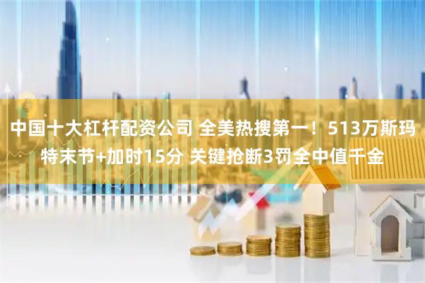 中国十大杠杆配资公司 全美热搜第一！513万斯玛特末节+加时15分 关键抢断3罚全中值千金