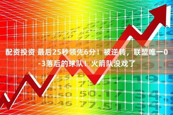 配资投资 最后25秒领先6分！被逆转，联盟唯一0-3落后的球队！火箭队没戏了