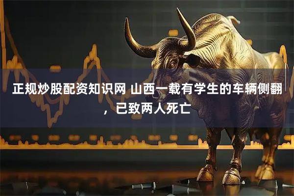 正规炒股配资知识网 山西一载有学生的车辆侧翻，已致两人死亡