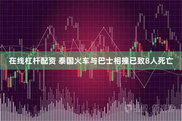 在线杠杆配资 泰国火车与巴士相撞已致8人死亡