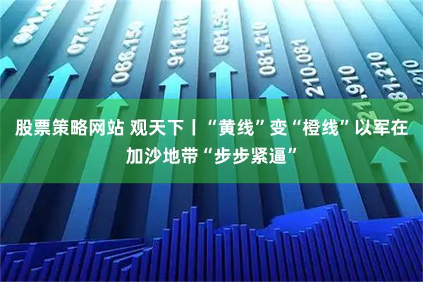 股票策略网站 观天下丨“黄线”变“橙线”　以军在加沙地带“步步紧逼”