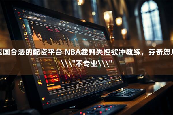 我国合法的配资平台 NBA裁判失控欲冲教练，芬奇怒斥\