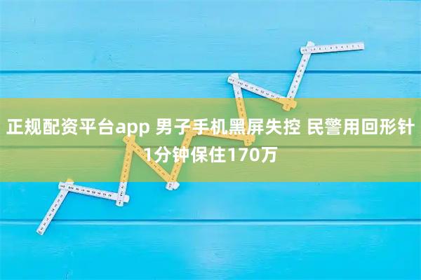正规配资平台app 男子手机黑屏失控 民警用回形针1分钟保住170万