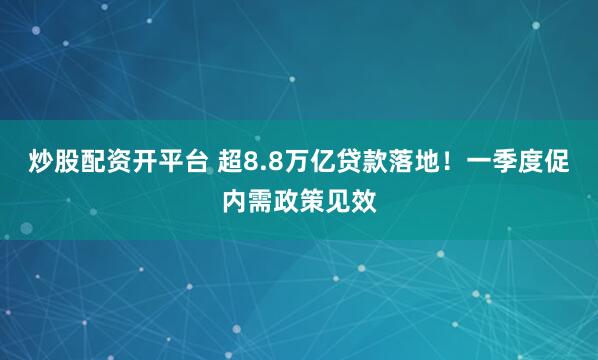 炒股配资开平台 超8.8万亿贷款落地！一季度促内需政策见效