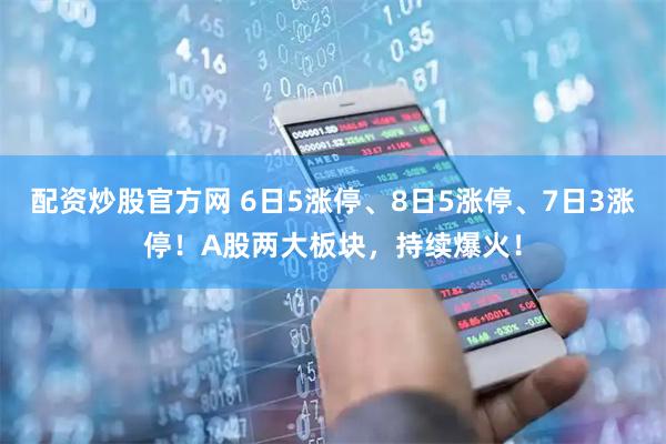 配资炒股官方网 6日5涨停、8日5涨停、7日3涨停！A股两大板块，持续爆火！