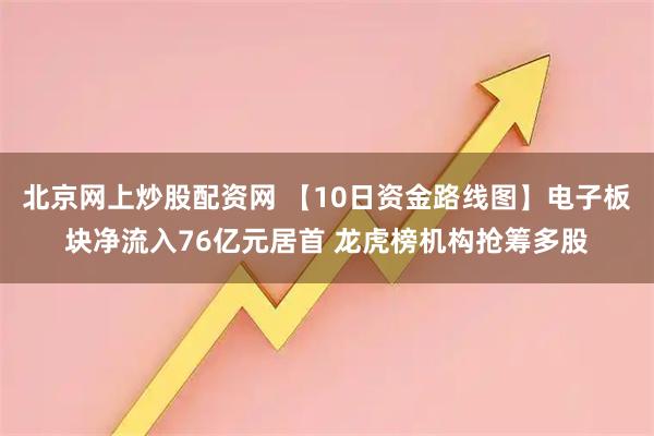 北京网上炒股配资网 【10日资金路线图】电子板块净流入76亿元居首 龙虎榜机构抢筹多股