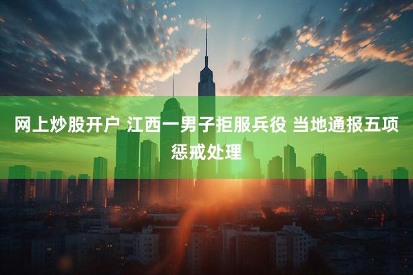 网上炒股开户 江西一男子拒服兵役 当地通报五项惩戒处理