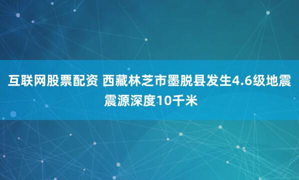 互联网股票配资 西藏林芝市墨脱县发生4.6级地震 震源深度10千米