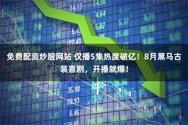 免费配资炒股网站 仅播5集热度破亿！8月黑马古装喜剧，开播就爆！