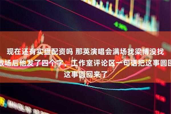 现在还有实盘配资吗 那英演唱会满场找梁博没找着，散场后他发了四个字，工作室评论区一句话把这事圆回来了